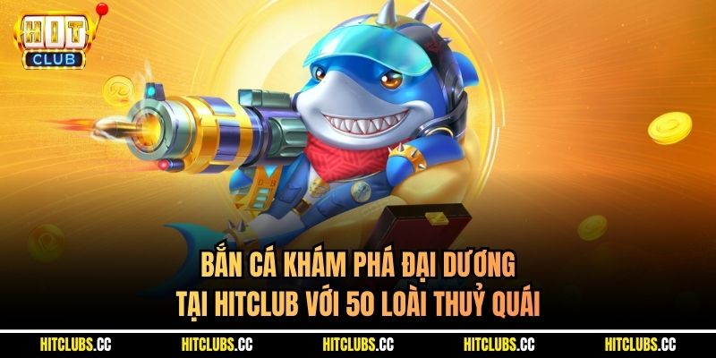 Bắn Cá Khám Phá Đại Dương Tại Hitclub Với 50 Loài Thuỷ Quái