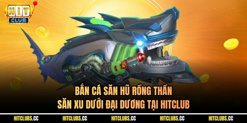 Bắn Cá Săn Hũ Rồng Thần - Săn Xu Dưới Đại Dương Tại Hitclub