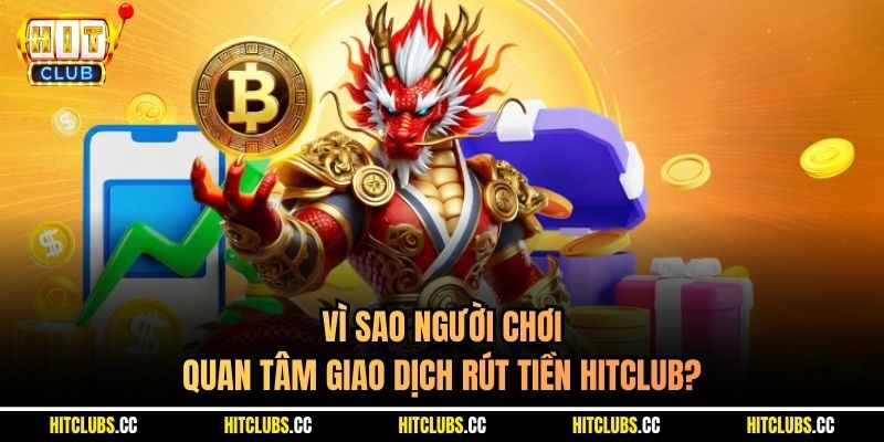 Vì sao người chơi quan tâm giao dịch rút tiền Hitclub?